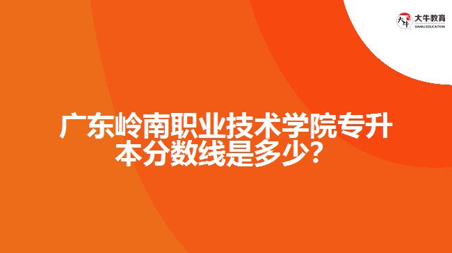 广东岭南职业技术学院专升本分数线