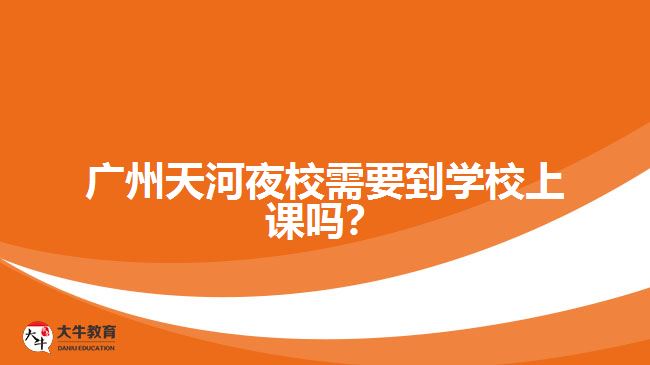 广州天河夜校需要到学校上课吗？