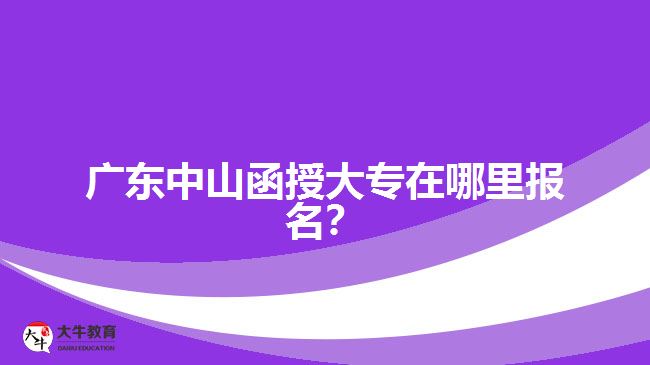 广东中山函授大专在哪里报名？