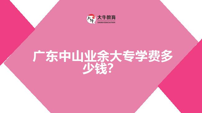 广东中山业余大专学费多少钱？