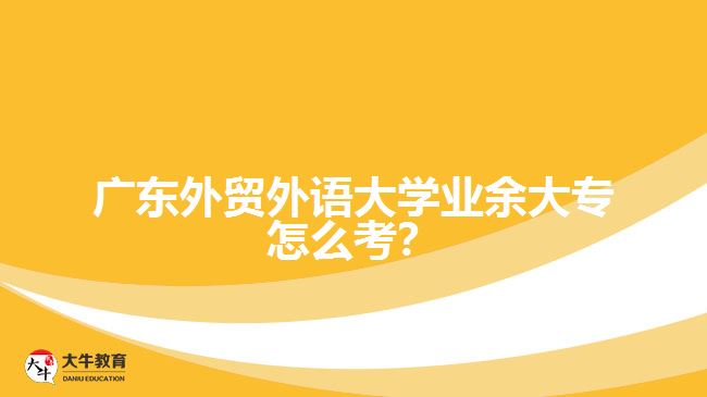 广东外贸外语大学业余大专怎么考？