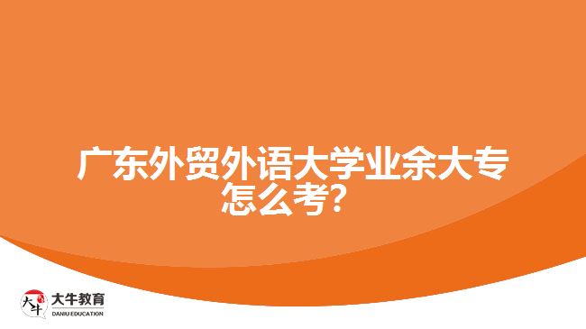 广东外贸外语大学业余大专怎么考？
