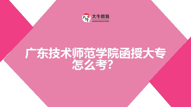 广东技术师范学院函授大专怎么考？