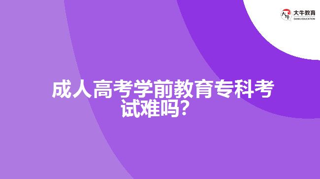 成人高考学前教育专科考试难吗？