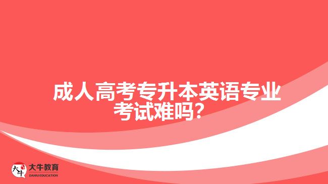 成人高考专升本英语专业考试难吗？