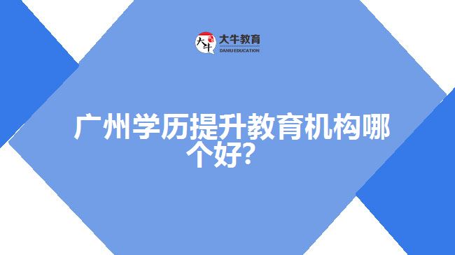 广州学历提升教育机构哪个好？
