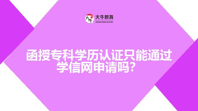 函授专科学历认证只能通过学信网申请吗？