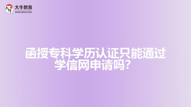 函授专科学历认证只能通过学信网申请吗？