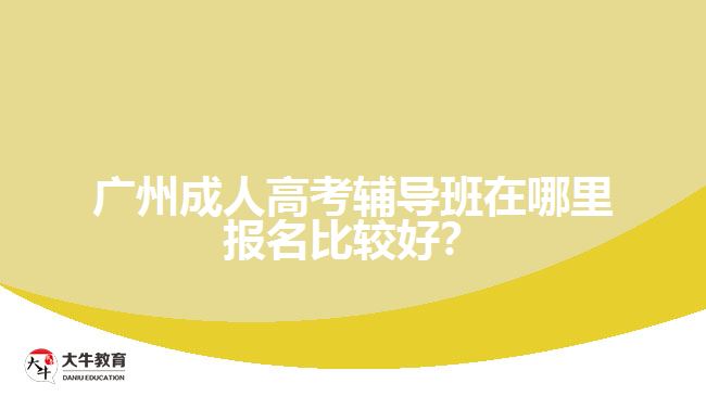 广州成人高考辅导班在哪里报名比较好？