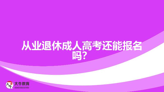 从业退休成人高考还能报名吗？