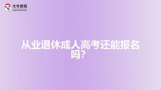 从业退休成人高考还能报名吗