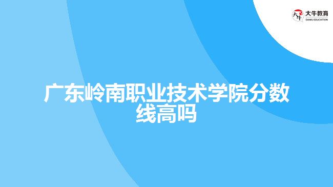 广东岭南职业技术学院分数线高吗