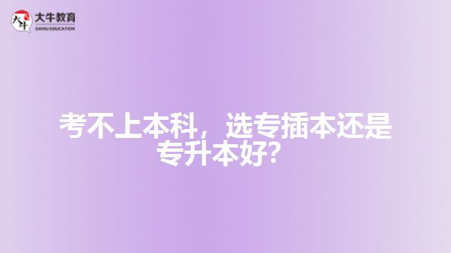 考不上本科，选专插本还是专升本好？