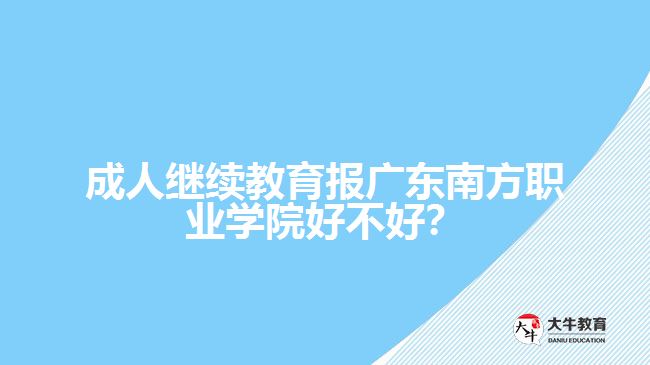 成人继续教育报广东南方职业学院好不好？