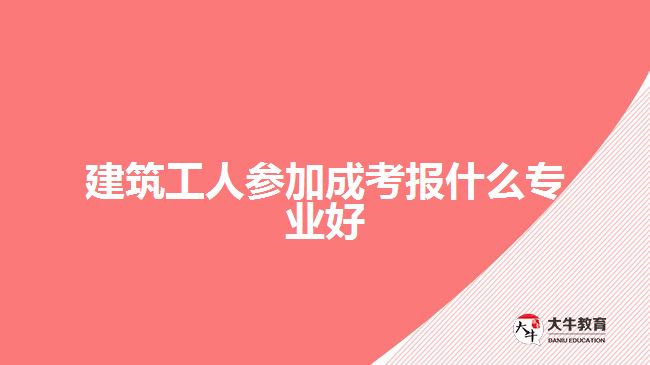 建筑工人参加成考报什么专业好