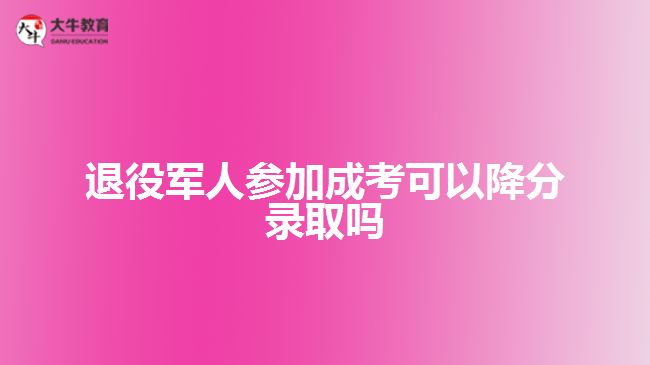 退役军人参加成考可以降分录取吗