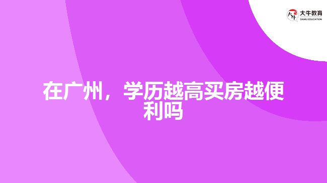 在广州,学历越高买房越便利吗