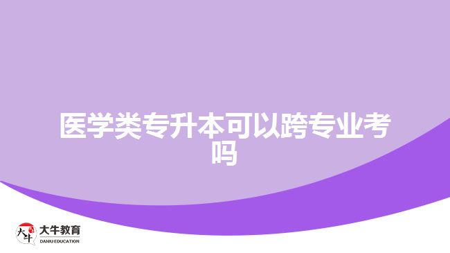 医学类专升本可以跨专业考吗