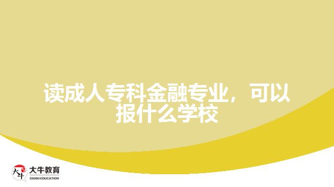 读成人专科金融专业，可以报什么学校