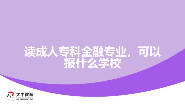 读成人专科金融专业，可以报什么学校