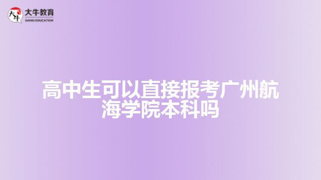 高中生可以直接报考广州航海学院本科吗