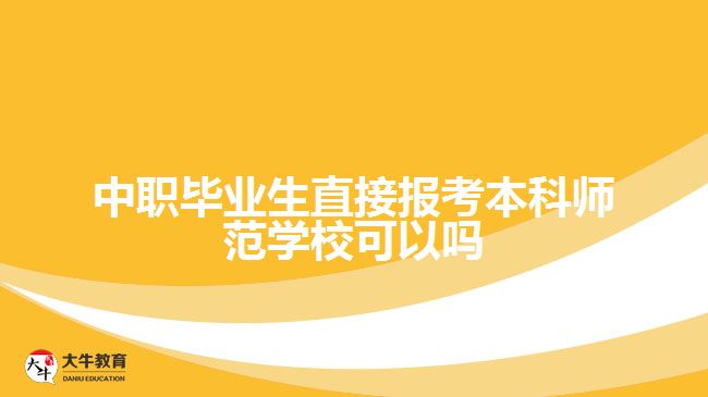 中职毕业生直接报考本科师范学校可以吗