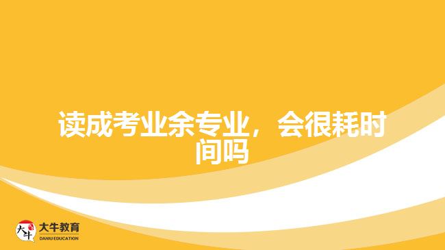 读成考业余专业，会很耗时间吗