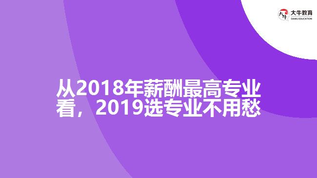 从2018年薪酬最高专业看，2019选专业不用愁