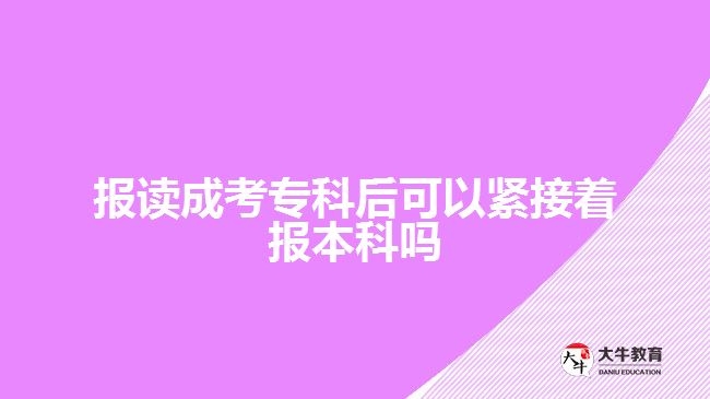 报读成考专科后可以紧接着报本科吗