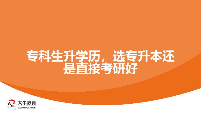专科生升学历，选专升本还是直接考研好