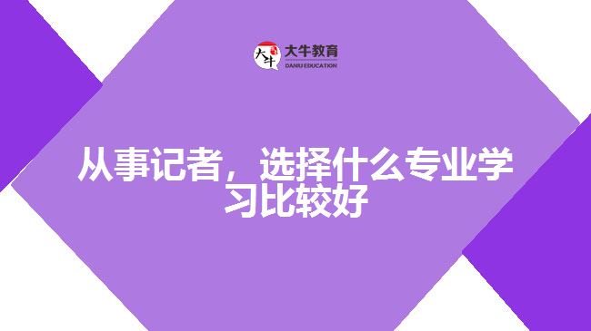 从事记者，选择什么专业学习比较好