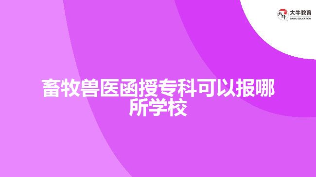 畜牧兽医函授专科可以报哪所学校