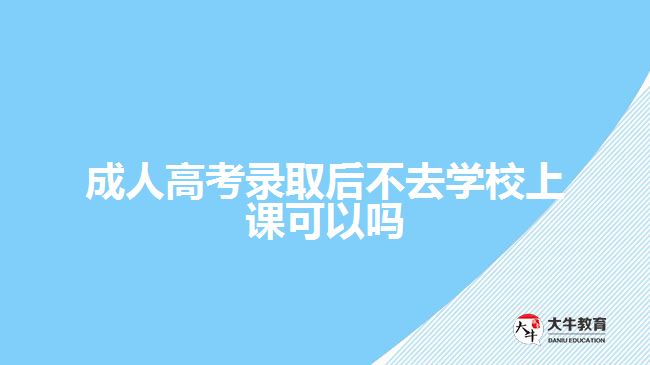 成人高考录取后不去学校上课可以吗