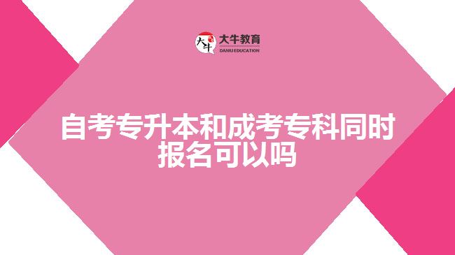 自考专升本和成考专科同时报名可以吗