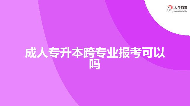 成人专升本跨专业报考可以吗