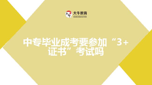 中专毕业成考要参加“3+证书”考试吗