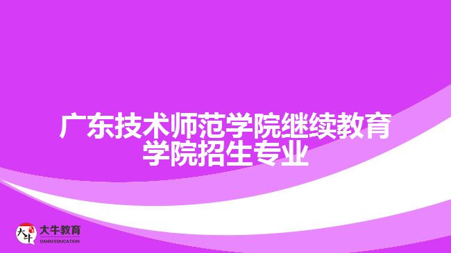 广东技术师范学院继续教育学院招生专业