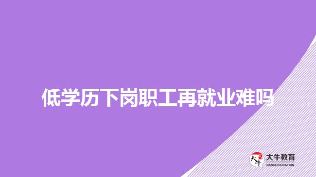 低学历下岗职工再就业难吗