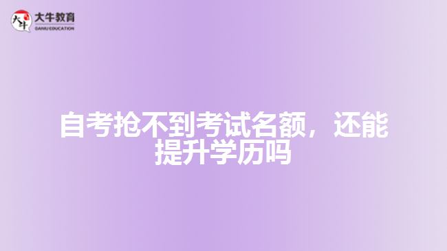 自考抢不到考试名额，还能提升学历吗