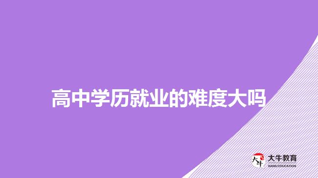 高中学历就业的难度大吗