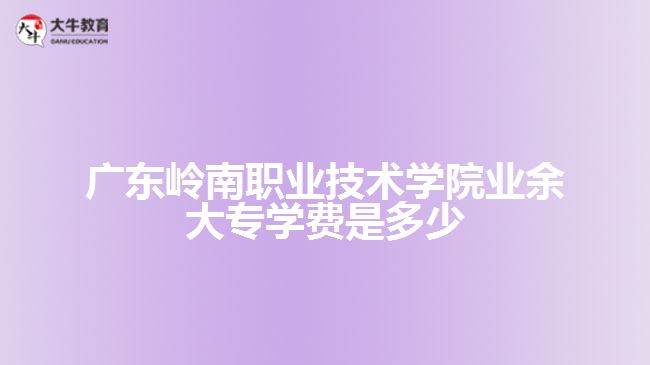 广东岭南职业技术学院业余大专学费是多少