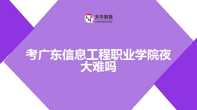 考广东信息工程职业学院夜大难吗