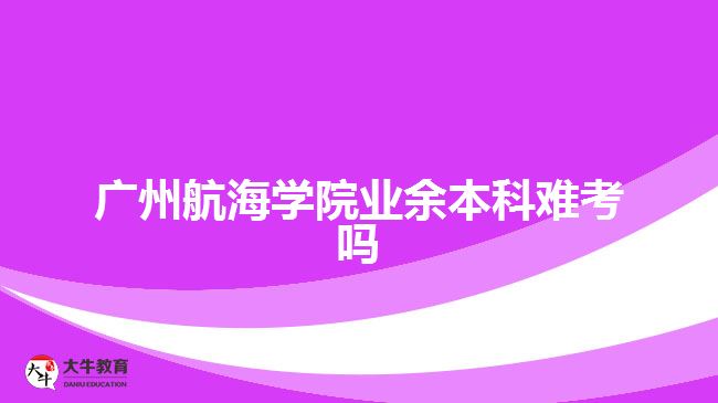 广州航海学院业余本科难考吗