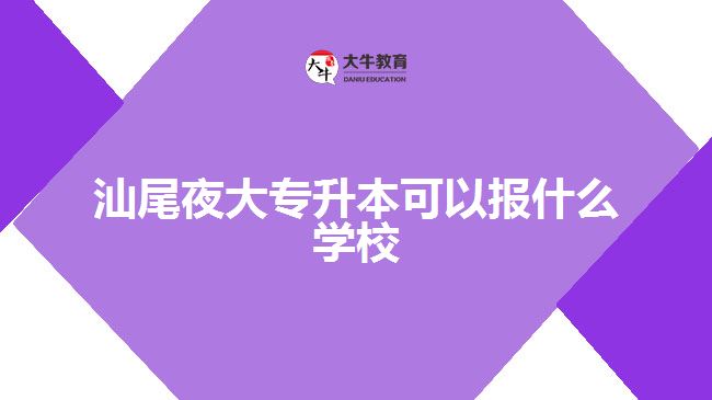 汕尾夜大专升本可以报什么学校