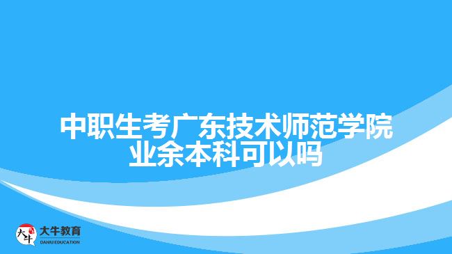 中职生考广东技术师范学院业余本科可以吗