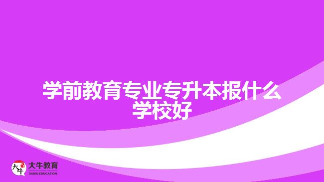 学前教育专业专升本报什么学校好