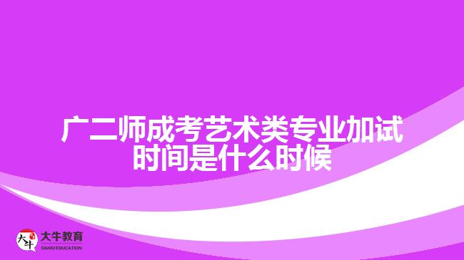 广二师成考艺术类专业加试时间是什么时候