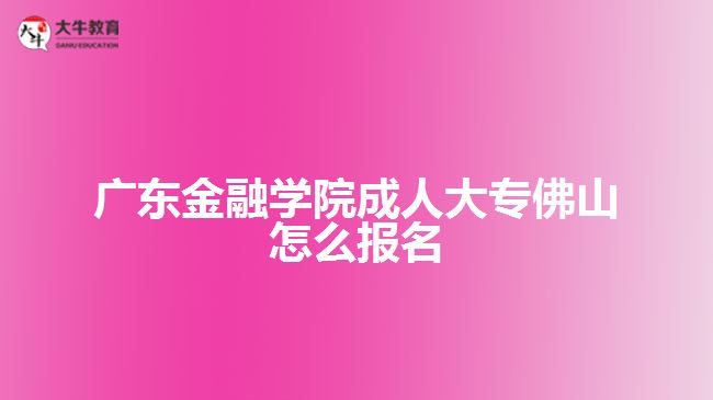 广东金融学院成人大专佛山怎么报名