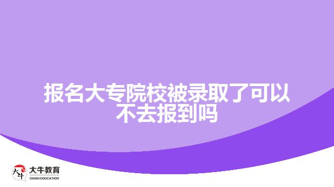 报名大专院校被录取了可以不去报到吗