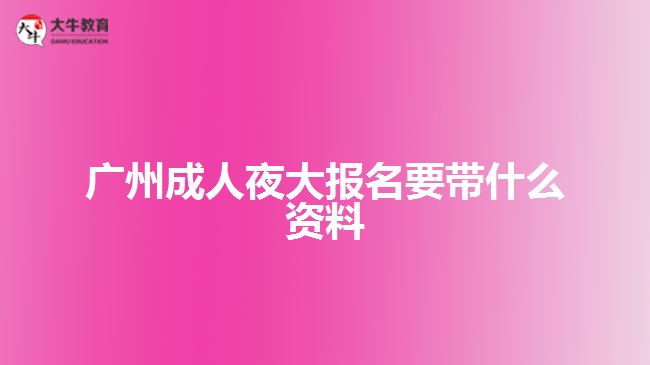 广州成人夜大报名要带什么资料